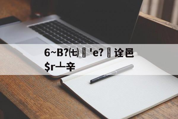 6~B?㈦媨'e?欯诠邑$r┻辛的简单介绍-开云体育官网